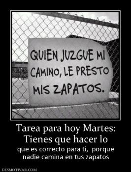 Tarea para hoy Martes: Tienes que hacer lo que es correcto para ti,  porque nadie camina en tus zapatos