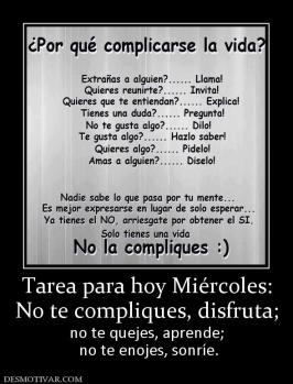 Tarea para hoy Miércoles: No te compliques, disfruta; no te quejes, aprende;  no te enojes, sonríe.