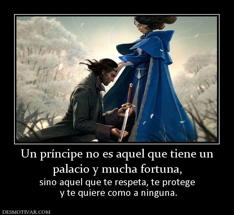 Un príncipe no es aquel que tiene un palacio y mucha fortuna, sino aquel que te respeta, te protege  y te quiere como a ninguna.