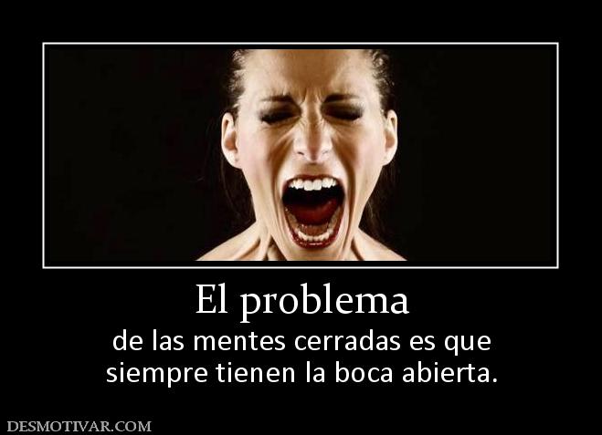 El problema de las mentes cerradas es que siempre tienen la boca abierta.