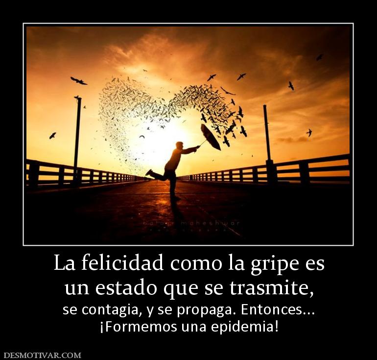 La felicidad como la gripe es un estado que se trasmite,  se contagia, y se propaga. Entonces... ¡Formemos una epidemia!