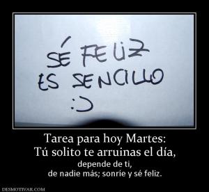 Tarea para hoy Martes: Tú solito te arruinas el día, depende de ti, de nadie más; sonríe y sé feliz.