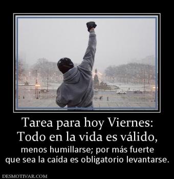 Tarea para hoy Viernes: Todo en la vida es válido,  menos humillarse; por más fuerte que sea la caída es obligatorio levantarse.