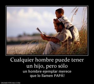 Cualquier hombre puede tener un hijo, pero sólo un hombre ejemplar merece que lo llamen PAPÁ!