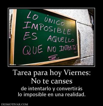 Tarea para hoy Viernes: No te canses  de intentarlo y convertirás lo imposible en una realidad.