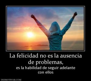 La felicidad no es la ausencia de problemas,  es la habilidad de seguir adelante con ellos