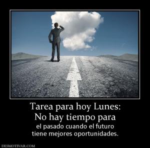 Tarea para hoy Lunes: No hay tiempo para  el pasado cuando el futuro tiene mejores oportunidades.