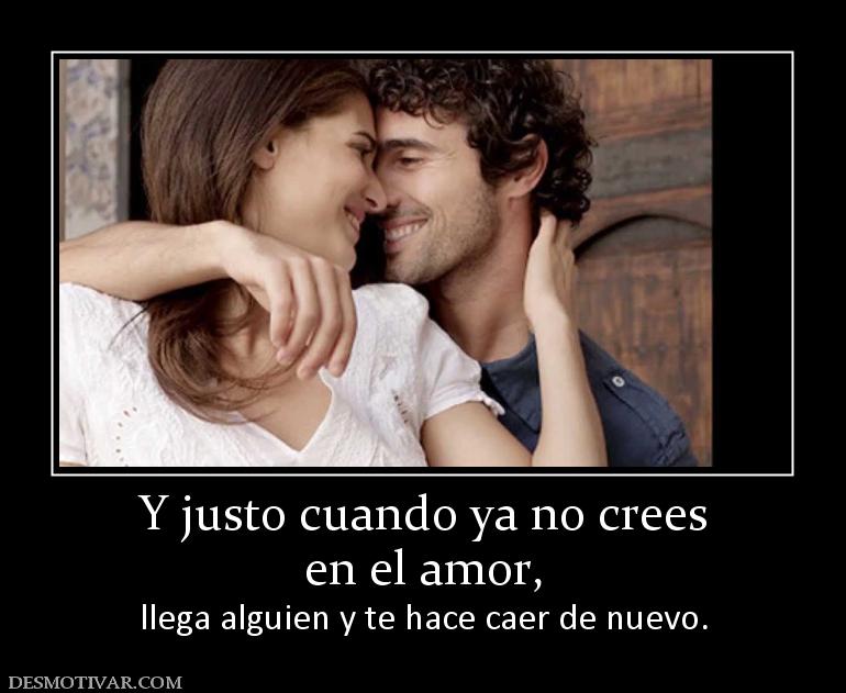 Y justo cuando ya no crees en el amor,  llega alguien y te hace caer de nuevo.