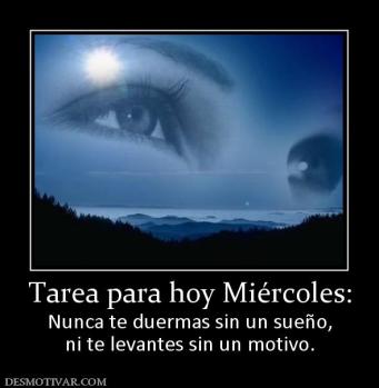 Tarea para hoy Miércoles: Nunca te duermas sin un sueño, ni te levantes sin un motivo.