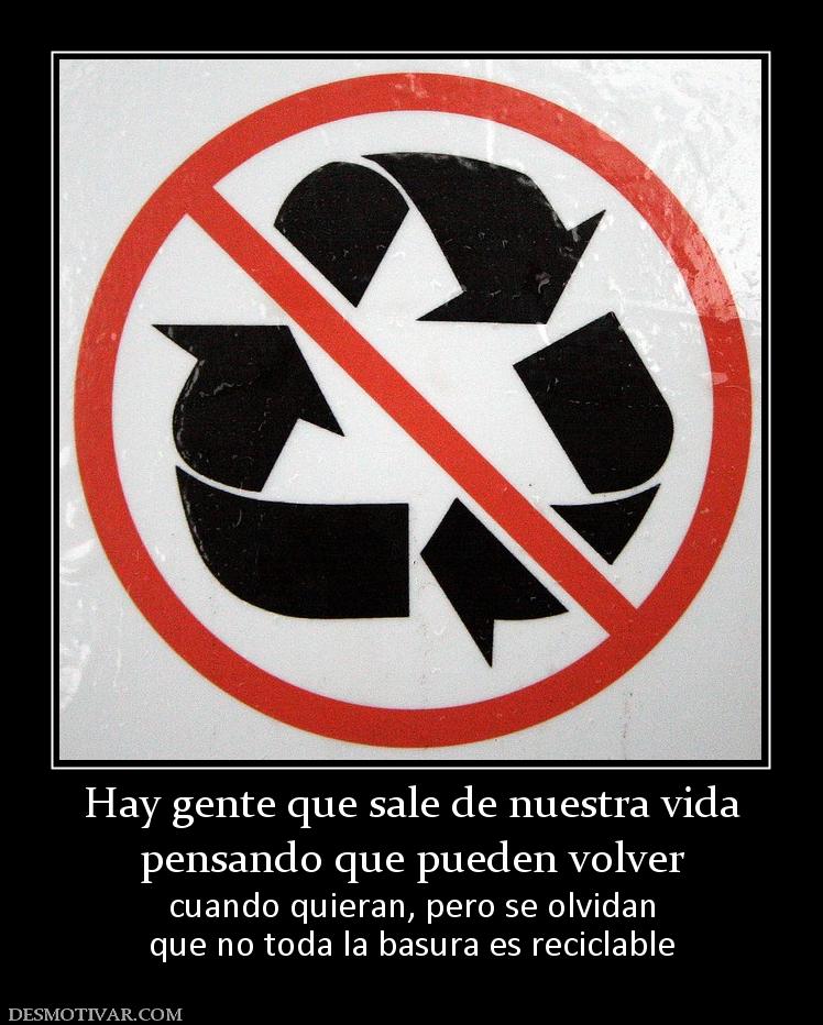 Hay gente que sale de nuestra vida pensando que pueden volver cuando quieran, pero se olvidan que no toda la basura es reciclable