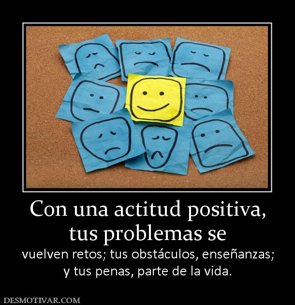 Con una actitud positiva, tus problemas se  vuelven retos; tus obstáculos, enseñanzas; y tus penas, parte de la vida.