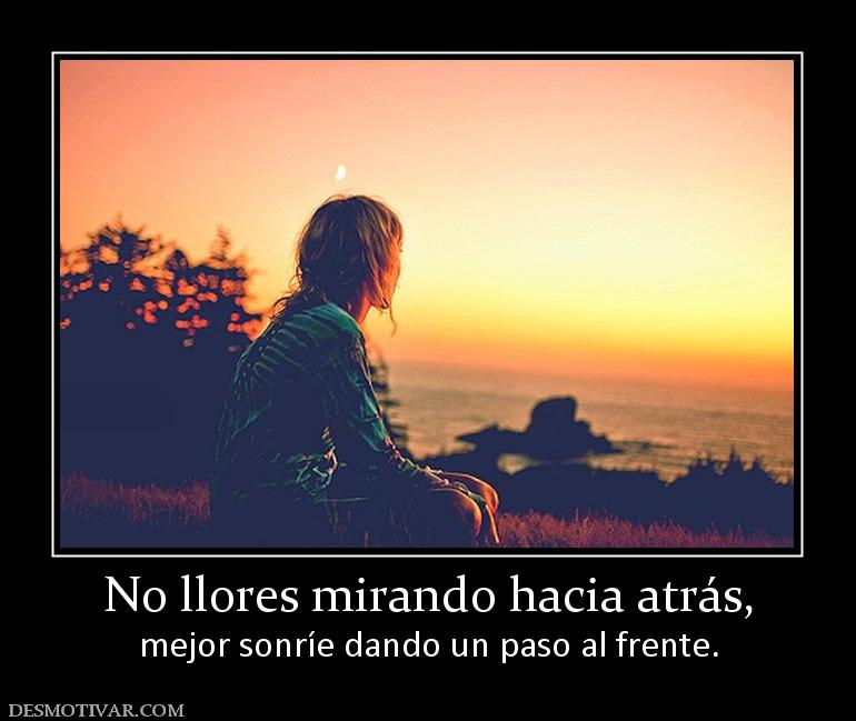 No llores mirando hacia atrás, mejor sonríe dando un paso al frente.