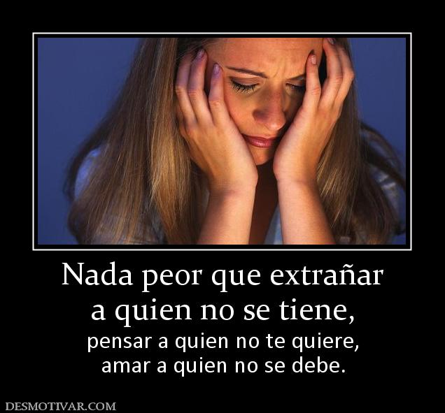 Nada peor que extrañar a quien no se tiene,   pensar a quien no te quiere, amar a quien no se debe.