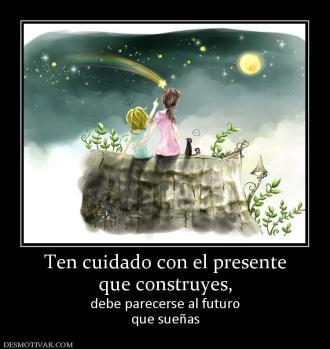 Ten cuidado con el presente que construyes, debe parecerse al futuro que sueñas