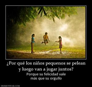 ¿Por qué los niños pequenos se pelean y luego van a jugar juntos? Porque su felicidad vale más que su orgullo