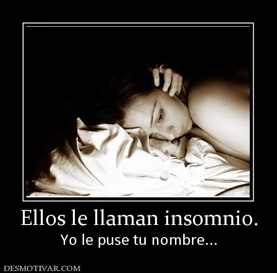 Ellos le llaman insomnio. Yo le puse tu nombre...