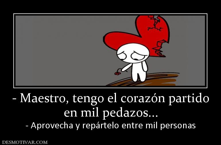 - Maestro, tengo el corazón partido en mil pedazos... - Aprovecha y repártelo entre mil personas