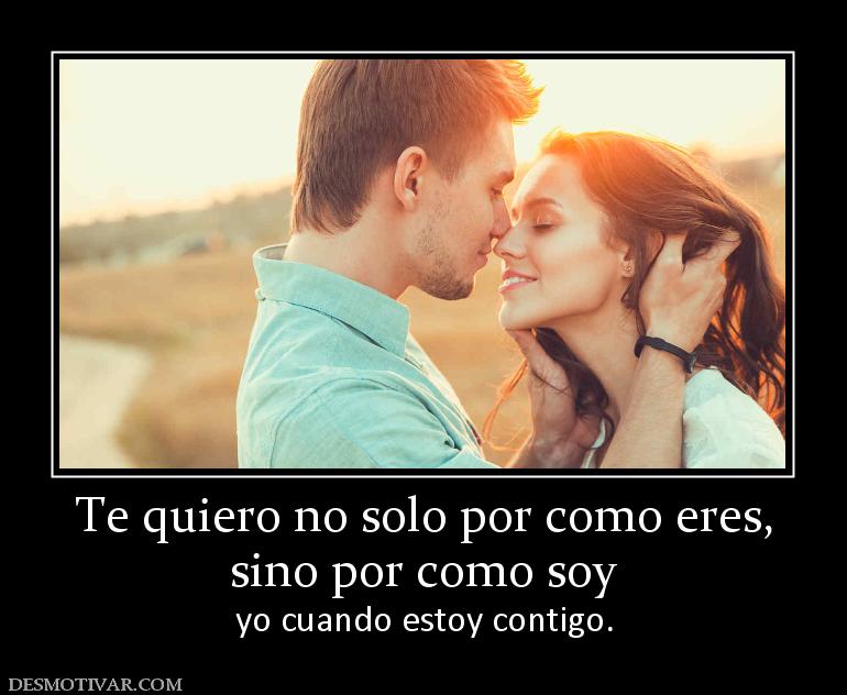 Te quiero no solo por como eres, sino por como soy  yo cuando estoy contigo.