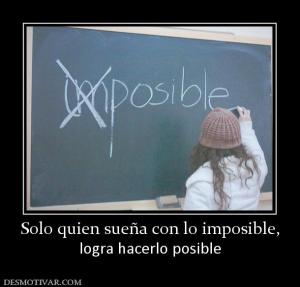 Solo quien sueña con lo imposible, logra hacerlo posible