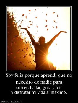 Soy feliz porque aprendí que no necesito de nadie para  correr, bailar, gritar, reír y disfrutar mi vida al máximo.