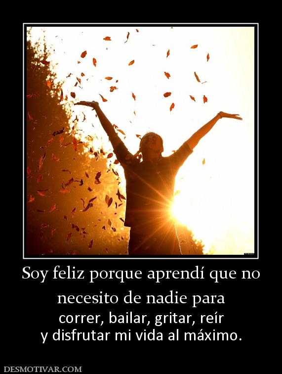 Soy feliz porque aprendí que no necesito de nadie para  correr, bailar, gritar, reír y disfrutar mi vida al máximo.