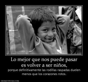 Lo mejor que nos puede pasar es volver a ser niños, porque definitivamente las rodillas raspadas duelen menos que los corazones rotos.