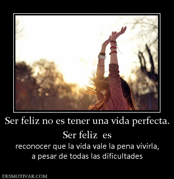 Ser feliz no es tener una vida perfect Ser feliz  es reconocer que la vida vale la pena vivirla, a pesar de todas las dificultades