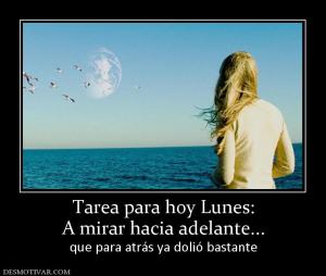 Tarea para hoy Lunes: A mirar hacia adelante... que para atrás ya dolió bastante