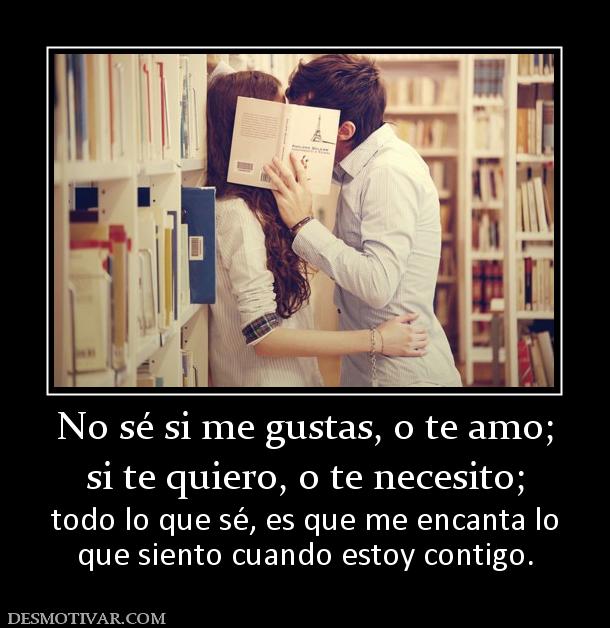 No sé si me gustas, o te amo; si te quiero, o te necesito;  todo lo que sé, es que me encanta lo que siento cuando estoy contigo.