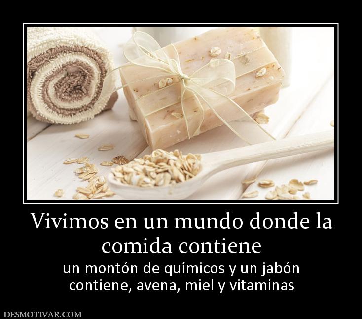 Vivimos en un mundo donde la comida contiene un montón de químicos y un jabón contiene, avena, miel y vitaminas