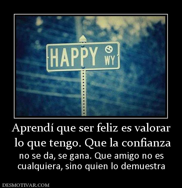 Aprendí que ser feliz es valorar  lo que tengo. Que la confianza  no se da, se gana. Que amigo no es cualquiera, sino quien lo demuestra