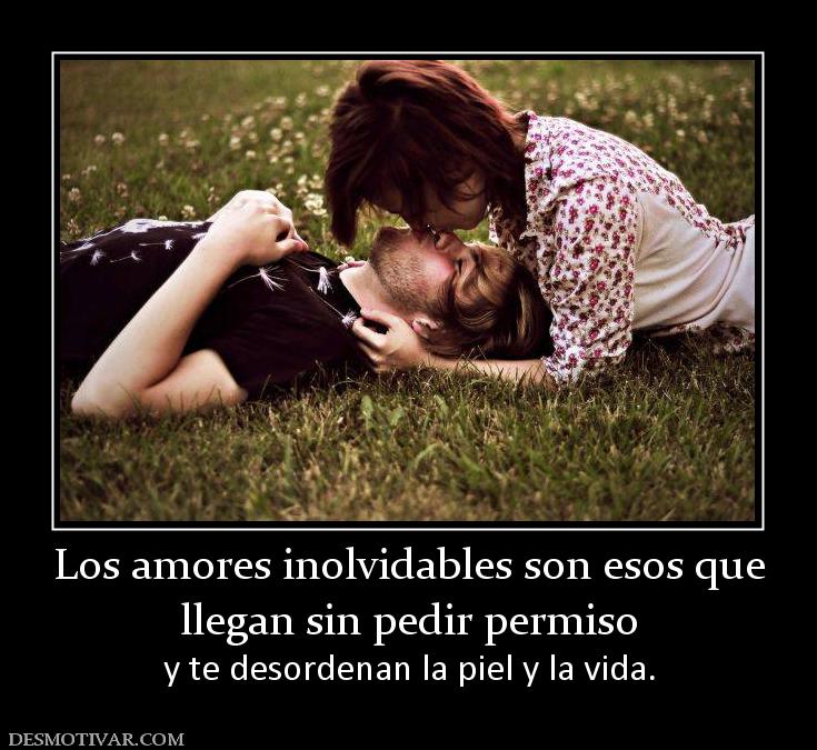 Los amores inolvidables son esos que llegan sin pedir permiso  y te desordenan la piel y la vida.