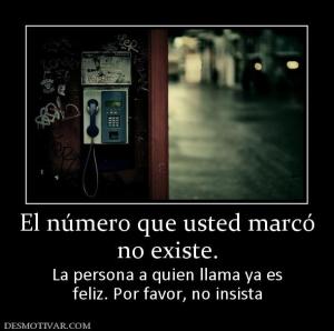 El número que usted marcó no existe. La persona a quien llama ya es feliz. Por favor, no insista