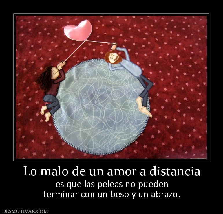 Lo malo de un amor a distancia es que las peleas no pueden terminar con un beso y un abrazo.