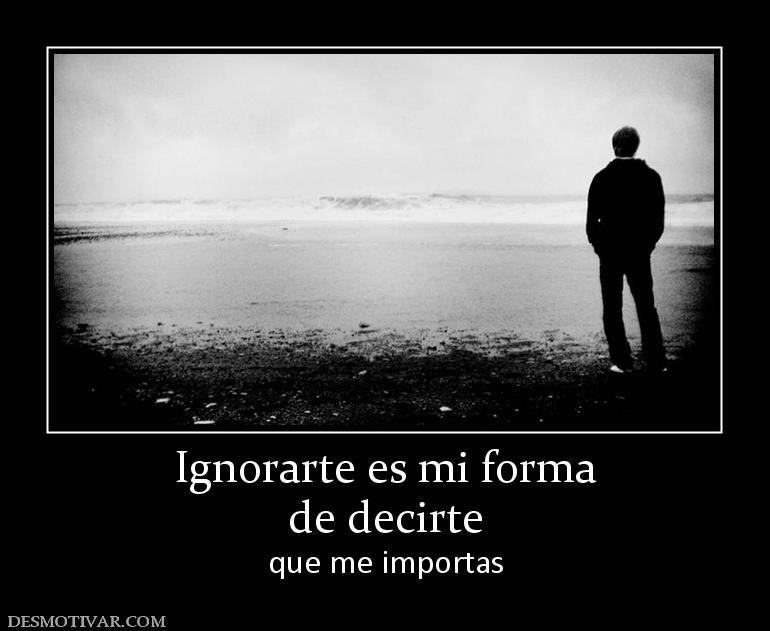 Ignorarte es mi forma de decirte que me importas