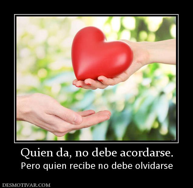 Quien da, no debe acordarse. Pero quien recibe no debe olvidarse