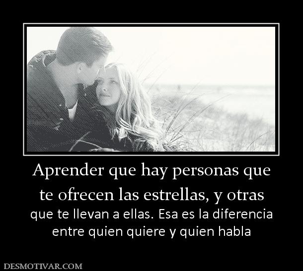 Aprender que hay personas que te ofrecen las estrellas, y otras  que te llevan a ellas. Esa es la diferencia entre quien quiere y quien habla