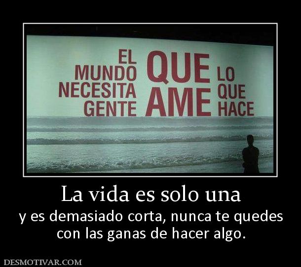 La vida es solo una y es demasiado corta, nunca te quedes con las ganas de hacer algo.