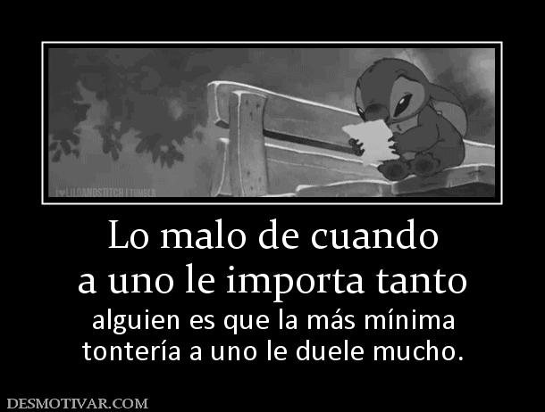 Lo malo de cuando a uno le importa tanto alguien es que la más mínima tontería a uno le duele mucho.