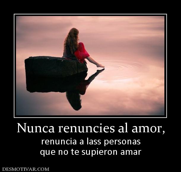 Nunca renuncies al amor, renuncia a lass personas que no te supieron amar