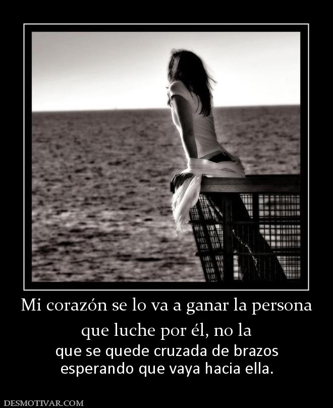 Mi corazón se lo va a ganar la persona que luche por él, no la que se quede cruzada de brazos esperando que vaya hacia ella.