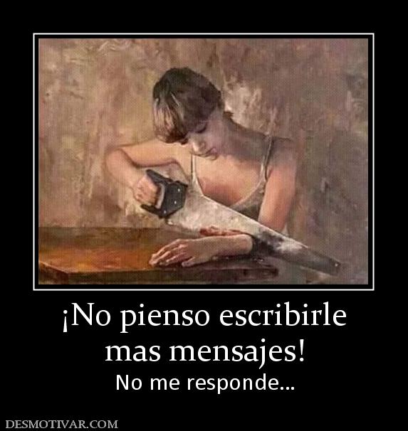 ¡No pienso escribirle mas mensajes! No me responde…