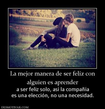 La mejor manera de ser feliz con alguien es aprender  a ser feliz solo, así la compañía es una elección, no una necesidad.