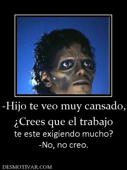 -Hijo te veo muy cansado, ¿Crees que el trabajo  te este exigiendo mucho? -No, no creo.