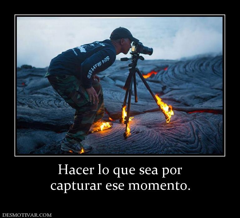 Hacer lo que sea por capturar ese momento.