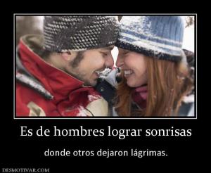 Es de hombres lograr sonrisas  donde otros dejaron lágrimas.