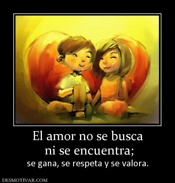 El amor no se busca  ni se encuentra;  se gana, se respeta y se valora.