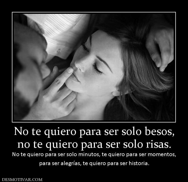 No te quiero para ser solo besos, no te quiero para ser solo risas.  No te quiero para ser solo minutos, te quiero para ser  para ser alegrías, te quiero para ser historia.