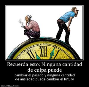 Recuerda esto: Ninguna cantidad de culpa puede  cambiar el pasado y ninguna cantidad de ansiedad puede cambiar el futuro