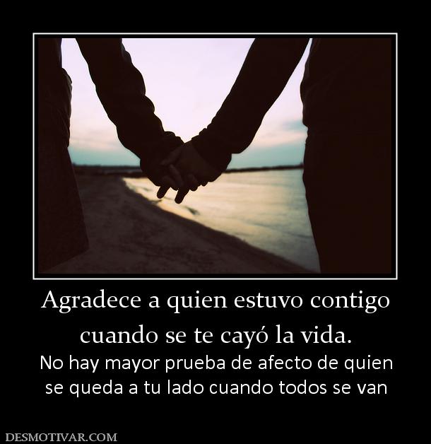 Agradece a quien estuvo contigo cuando se te cayó la vida. No hay mayor prueba de afecto de quien se queda a tu lado cuando todos se van